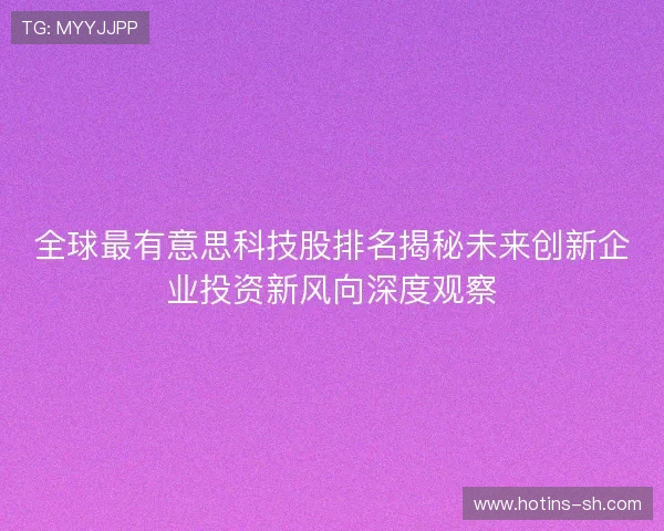 全球最有意思科技股排名揭秘未来创新企业投资新风向深度观察